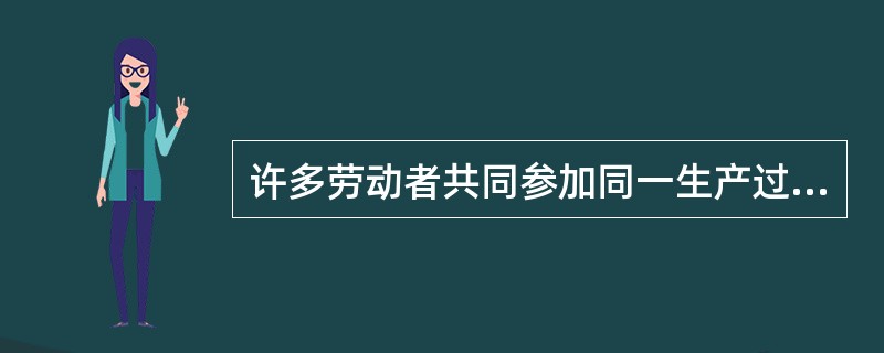 许多劳动者共同参加同一生产过程，或分别参加彼此有密切联系的不同生产过程，相互紧密