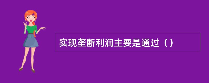 实现垄断利润主要是通过（）