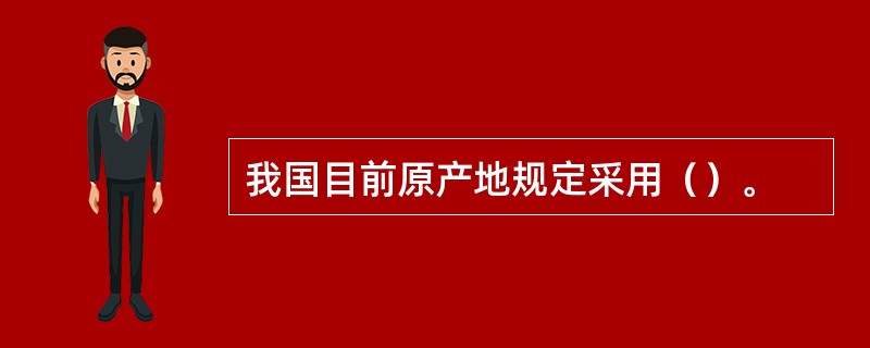 我国目前原产地规定采用（）。