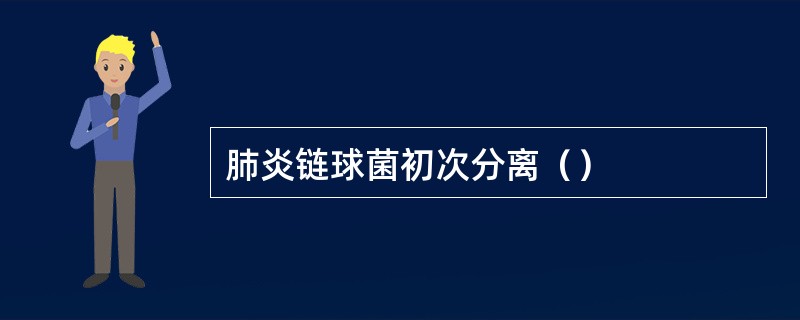 肺炎链球菌初次分离（）