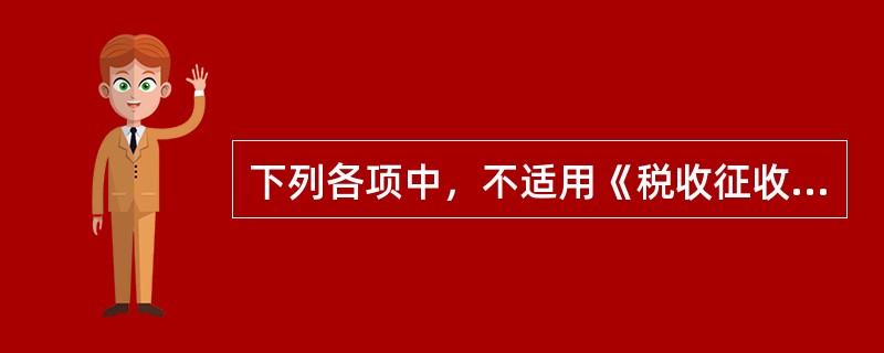 下列各项中，不适用《税收征收管理法》的是（）。