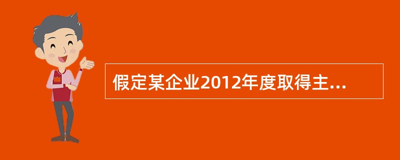 假定某企业2012年度取得主营业务收入3000万元，转让国债取得净收益520万元