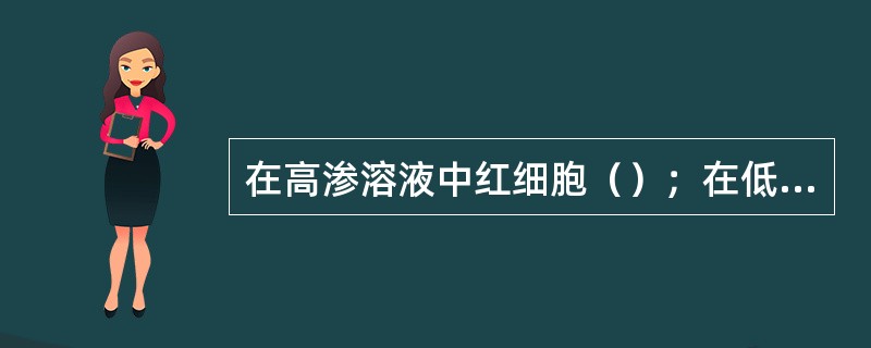 在高渗溶液中红细胞（）；在低渗溶液中则（）、（）渗出，成为影细胞。