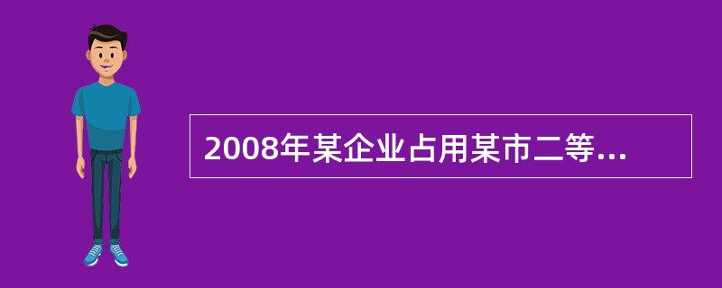 2008年某企业占用某市二等地段土地6000平方米，三等地段土地12000平方米