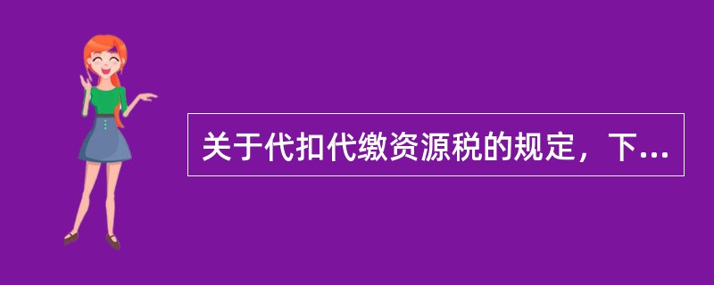 关于代扣代缴资源税的规定，下列陈述正确的有（）。