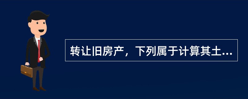 转让旧房产，下列属于计算其土地增值税增值额时准予扣除的项目有（）。