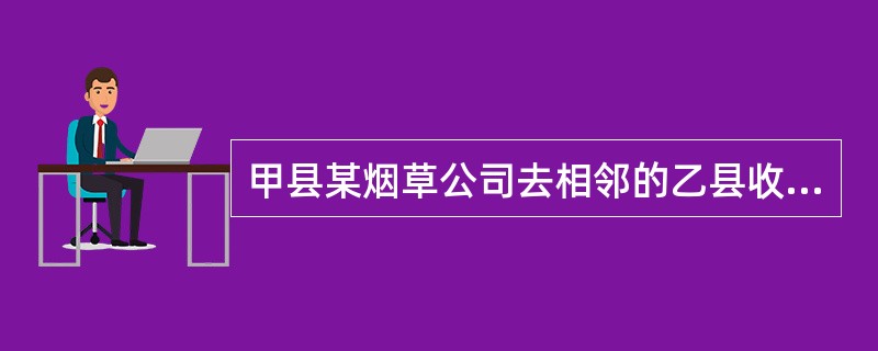 甲县某烟草公司去相邻的乙县收购烟叶．2015年8月9日支付烟叶收购价款80万元。