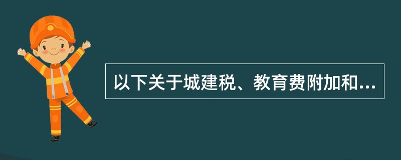 以下关于城建税、教育费附加和地方教育附加的说法，正确的有（）。