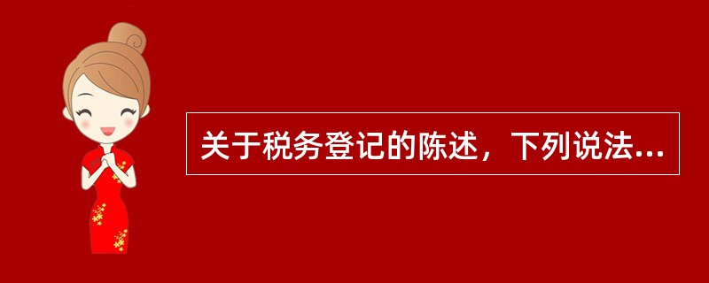 关于税务登记的陈述，下列说法正确的有（）。