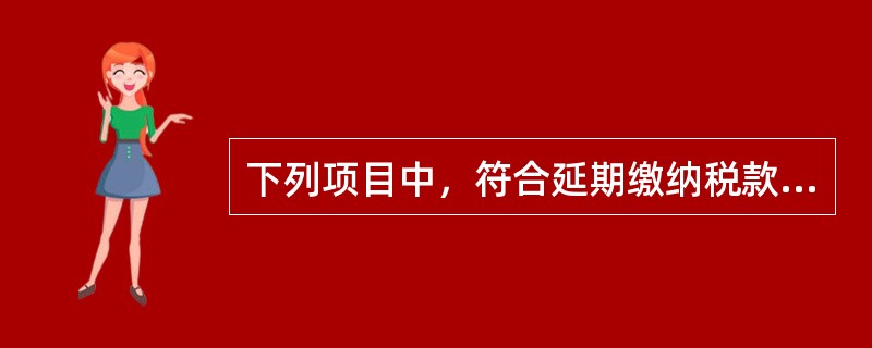 下列项目中，符合延期缴纳税款制度的有（）。