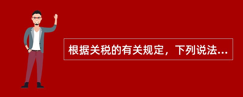 根据关税的有关规定，下列说法正确的有（）。