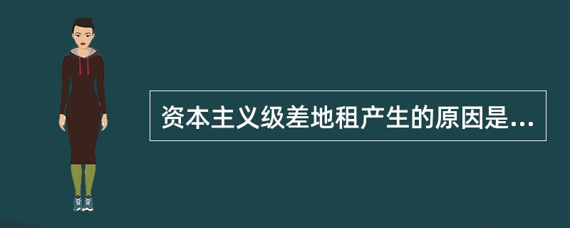 资本主义级差地租产生的原因是（）。