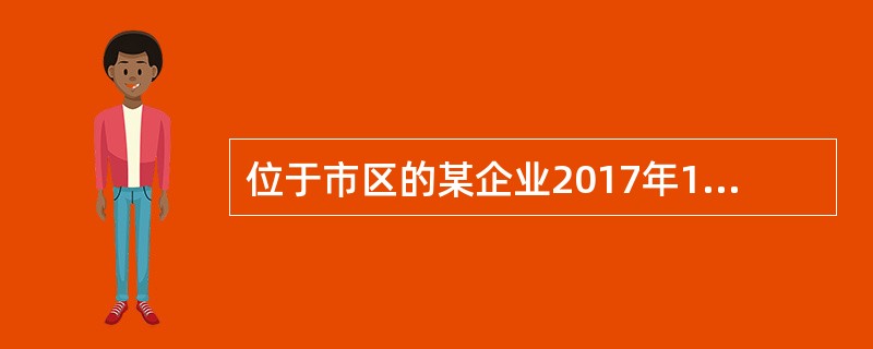 位于市区的某企业2017年11月份共缴纳增值税、消费税和关税562万元，其中关税