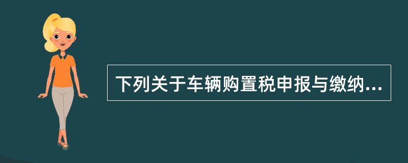 下列关于车辆购置税申报与缴纳的说法中，正确的是（）。
