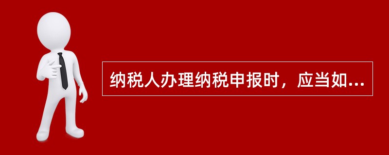 纳税人办理纳税申报时，应当如实填写纳税申报表，并根据不同情况报送有关的证件、资料