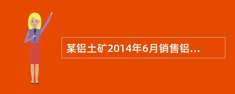 某铝土矿2014年6月销售铝土矿原矿50000吨，另外移送入选精矿20000吨，