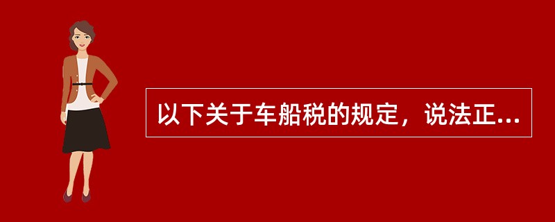 以下关于车船税的规定，说法正确的有（）。
