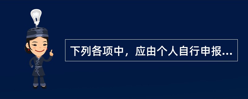 下列各项中，应由个人自行申报缴纳个人所得税的有（）。