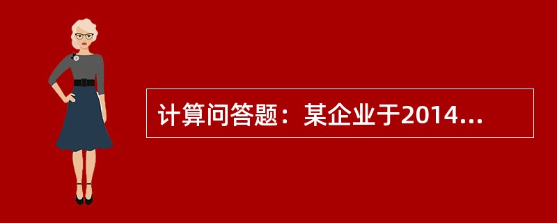计算问答题：某企业于2014年成立，领取了工商营业执照、税务登记证、房产证、土地