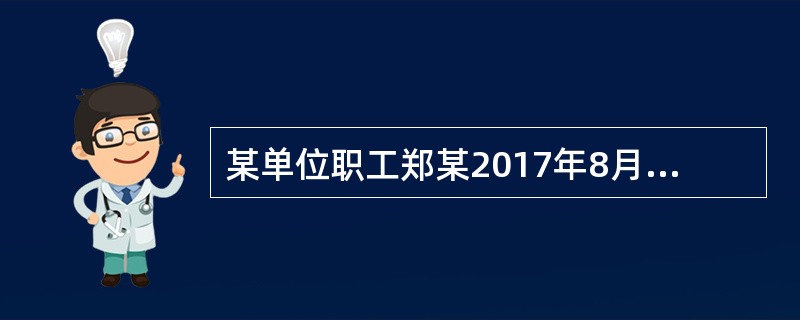 某单位职工郑某2017年8月办理内部退养手续后从原任职单位取得一次性收入4800