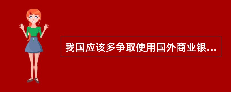 我国应该多争取使用国外商业银行的贷款。