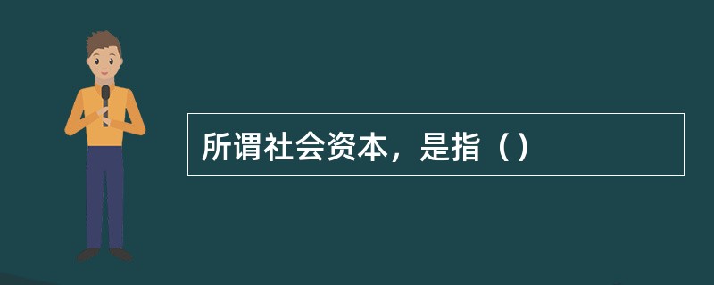 所谓社会资本，是指（）