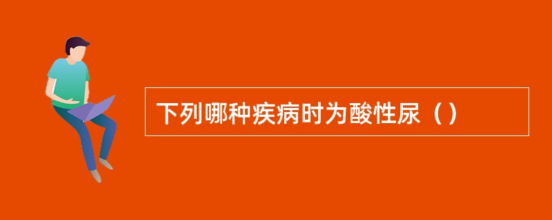 下列哪种疾病时为酸性尿（）