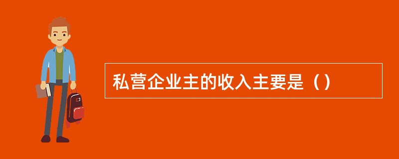 私营企业主的收入主要是（）