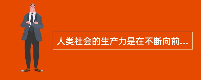 人类社会的生产力是在不断向前发展的，而且这种发展从总体上看呈加速趋势。迄今为止，
