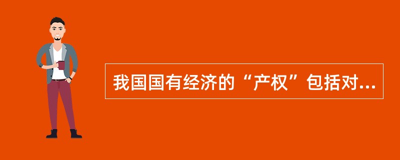 我国国有经济的“产权”包括对国有财产的（）