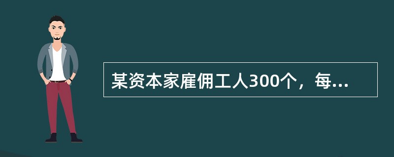 某资本家雇佣工人300个，每人每月工资60元。每个工人月耗生产资料180元，生产