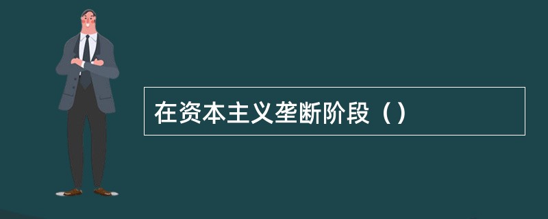 在资本主义垄断阶段（）