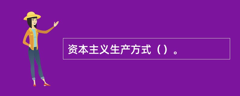 资本主义生产方式（）。