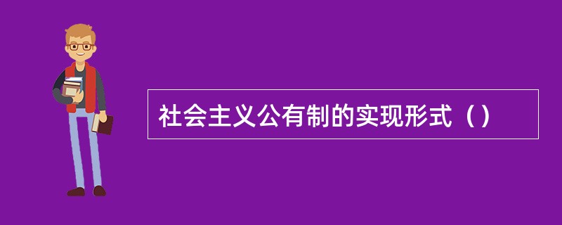 社会主义公有制的实现形式（）