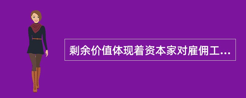 剩余价值体现着资本家对雇佣工人的剥削关系。