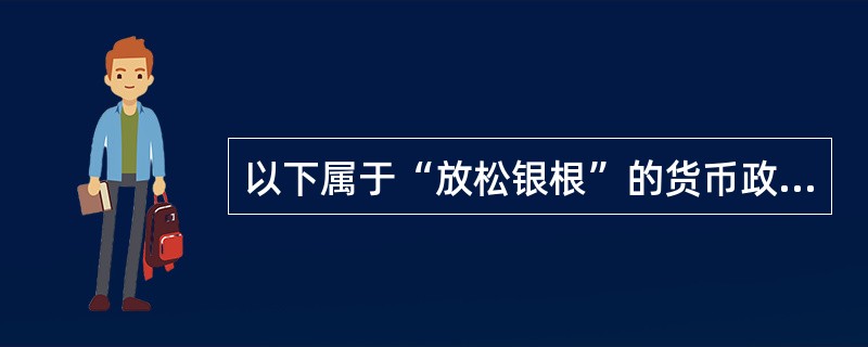 以下属于“放松银根”的货币政策是（）