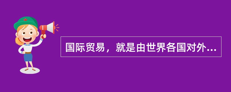 国际贸易，就是由世界各国对外贸易构成的国际间的商品流通。（）