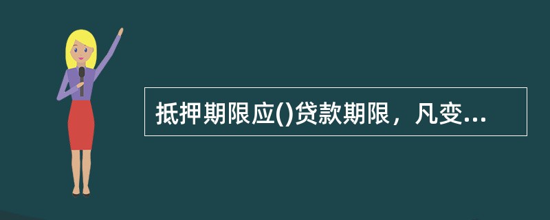 抵押期限应()贷款期限，凡变更贷款主合同的，一定要注意新贷款合同与原贷款抵押合同