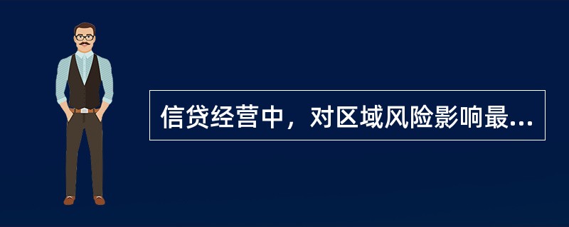 信贷经营中，对区域风险影响最大、最直接的因素为（）。