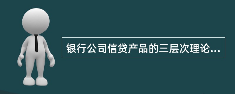 银行公司信贷产品的三层次理论不包括的层次是（）。