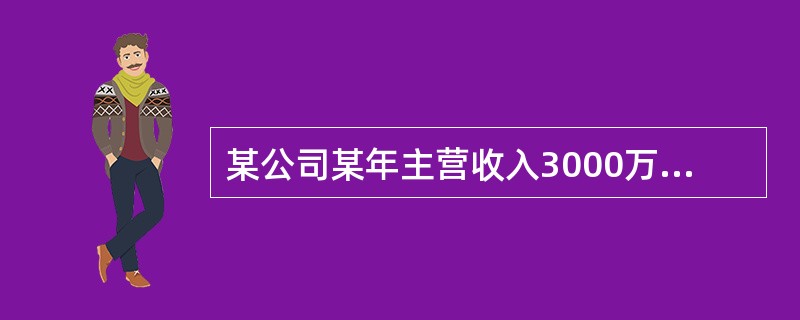 某公司某年主营收入3000万元，主营业务成本2000万元，营业费用200万元，管