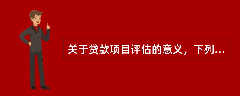 关于贷款项目评估的意义，下列表述不准确的是()。