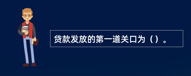 贷款发放的第一道关口为（）。