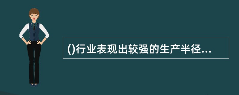 ()行业表现出较强的生产半径和销售区域的特征。