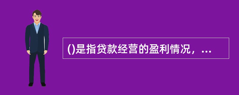 ()是指贷款经营的盈利情况，是商业银行经营管理活动的主要动力。