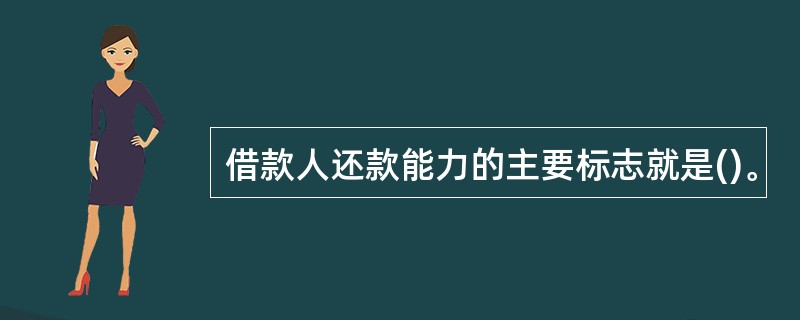 借款人还款能力的主要标志就是()。