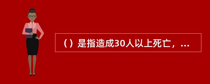 （）是指造成30人以上死亡，或者100人以上重伤，或者1亿元以上直接财产损失的火