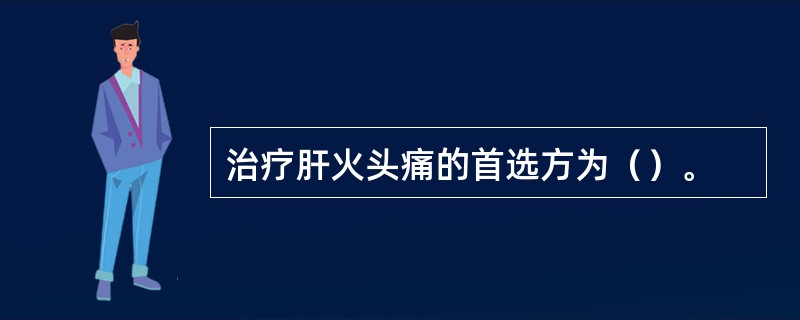 治疗肝火头痛的首选方为（）。