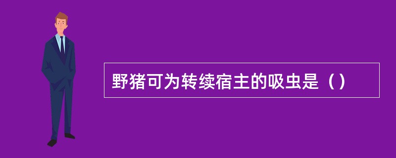 野猪可为转续宿主的吸虫是（）