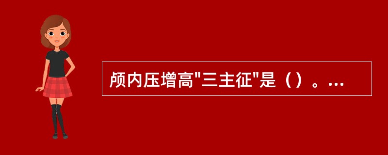 颅内压增高"三主征"是（）。①头痛；②呕吐；③颈项强直；④意识障碍；⑤视神经乳头